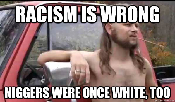 racism is wrong niggers were once white, too  Almost Politically Correct Redneck