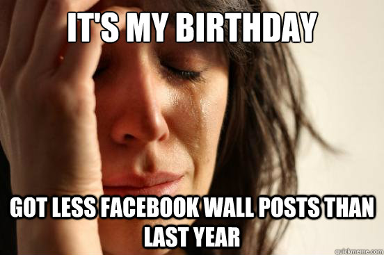 It's my birthday got less facebook wall posts than last year  First World Problems