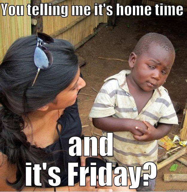 YOU TELLING ME IT'S HOME TIME  AND IT'S FRIDAY? Skeptical Third World Kid