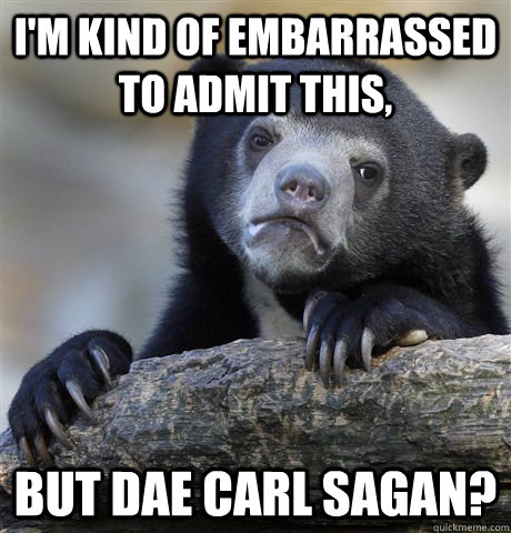 I'm kind of embarrassed to admit this, but DAE carl sagan?  Confession Bear