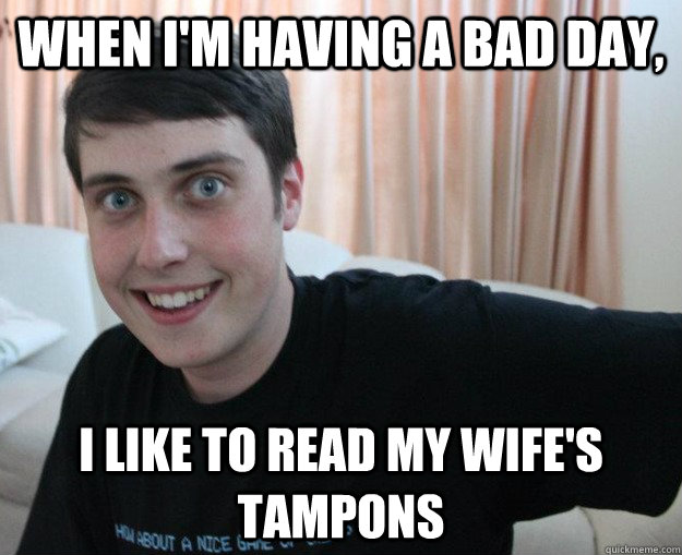 When I'm having a bad day, I like to read my wife's tampons - When I'm having a bad day, I like to read my wife's tampons  Overly obsessed boyfriend