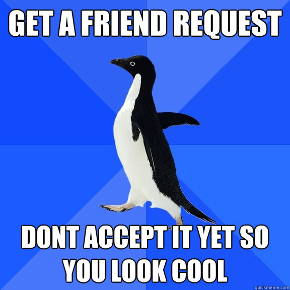 Get a friend request dont accept it yet so you look cool  Socially Awkward Penguin