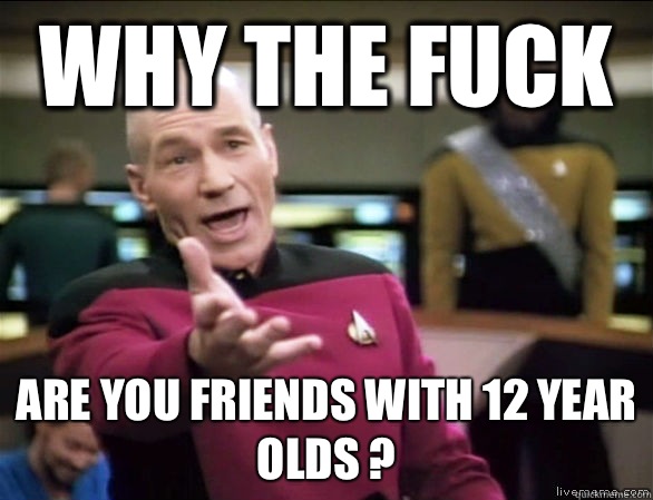 why the fuck Are you friends with 12 year olds ?  Annoyed Picard HD