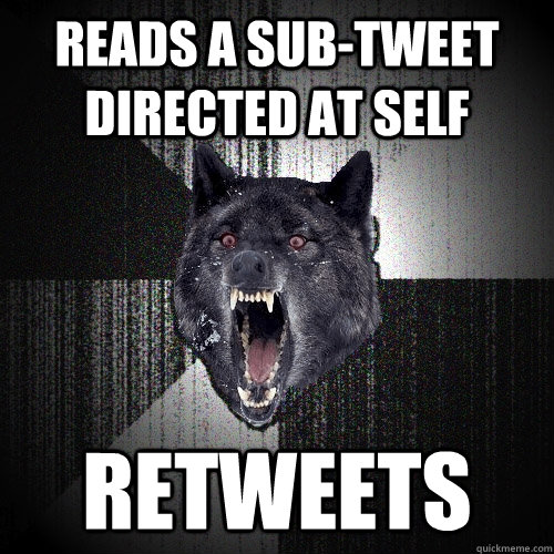 reads a sub-tweet directed at self retweets  Insanity Wolf
