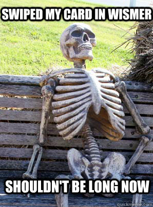 Swiped my card in wismer shouldn't be long now  its about time skeleton