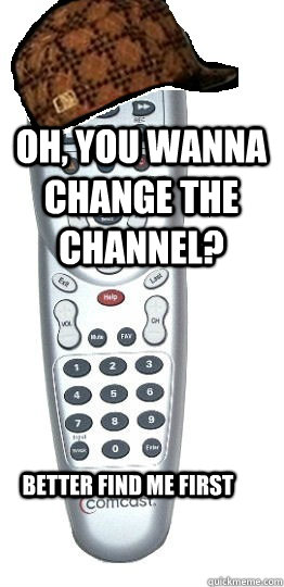 Oh, you wanna change the channel?  Better find me first - Oh, you wanna change the channel?  Better find me first  Scumbag Remote