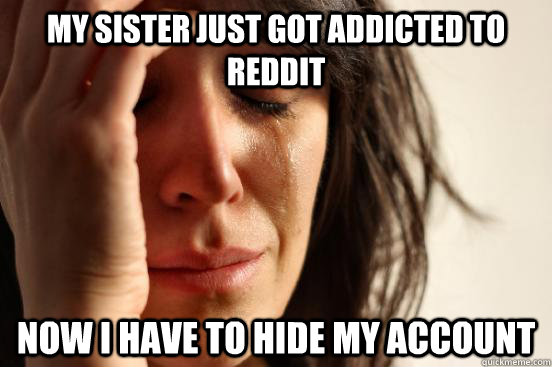 My sister just got addicted to reddit now i have to hide my account  First World Problems