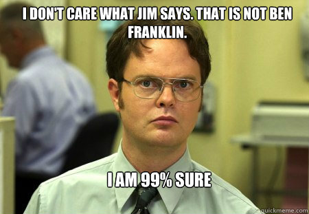 I don't care what Jim says. That is not Ben Franklin. I am 99% sure  Schrute