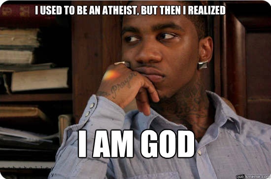 I used to be an atheist, but then i realized I am god  