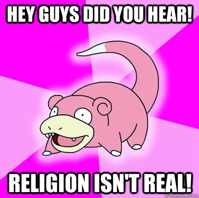 Hey guys did you hear! Religion isn't real!  Slowpoke