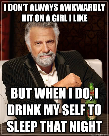 I don't always awkwardly hit on a girl I like but when i do, I drink my self to sleep that night - I don't always awkwardly hit on a girl I like but when i do, I drink my self to sleep that night  The Most Interesting Man In The World