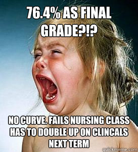 76.4% as final grade?!? No curve. FAILS nursing class has to double up on clincals next term  