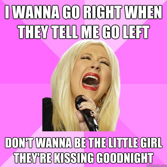 i wanna go right when they tell me go left don't wanna be the little girl they're kissing goodnight  Wrong Lyrics Christina