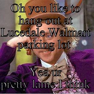 OH YOU LIKE TO HANG OUT AT LUCEDALE WALMART PARKING LOT  YEA UR PRETTY LAME I THINK Condescending Wonka