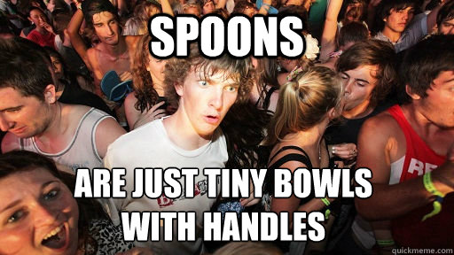 Spoons are just tiny bowls
with handles  Sudden Clarity Clarence
