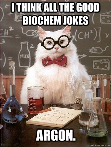 I think all the good Biochem jokes Argon. - I think all the good Biochem jokes Argon.  Chemistry Cat