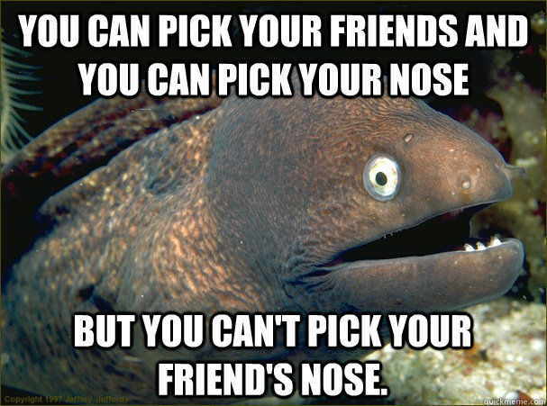 You can pick your friends and you can pick your nose But you can't pick your friend's nose. - You can pick your friends and you can pick your nose But you can't pick your friend's nose.  Bad Joke Eel