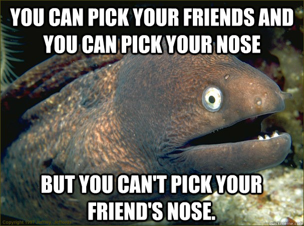 You can pick your friends and you can pick your nose But you can't pick your friend's nose.  Bad Joke Eel