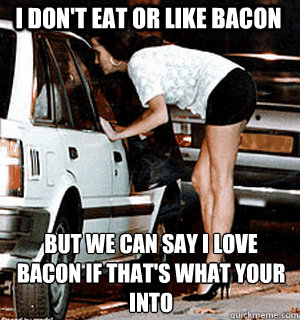 I don't eat or like bacon But we can say i love bacon if that's what your into  Karma Whore