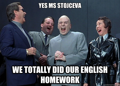 Yes Ms Stojceva We totally did our english homework - Yes Ms Stojceva We totally did our english homework  Dr. Evil Laughing