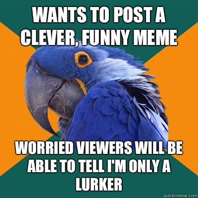 Wants to post a clever, funny meme Worried viewers will be able to tell I'm only a lurker - Wants to post a clever, funny meme Worried viewers will be able to tell I'm only a lurker  Paranoid Parrot