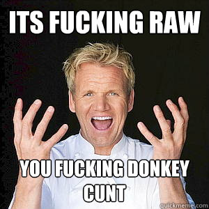 its fucking raw you fucking donkey cunt - its fucking raw you fucking donkey cunt  Hkljh