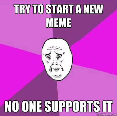 try to start a new meme no one supports it  