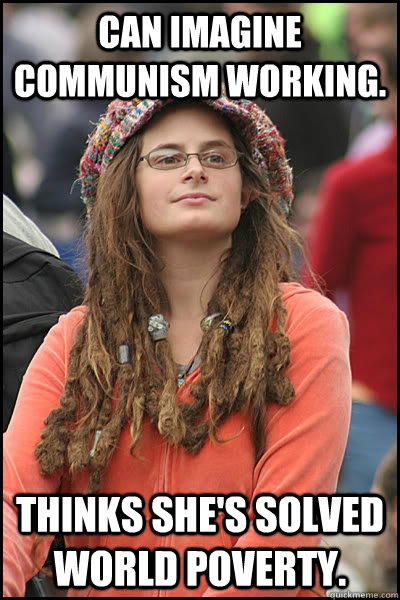Can imagine communism working. Thinks she's solved world poverty.  College Liberal