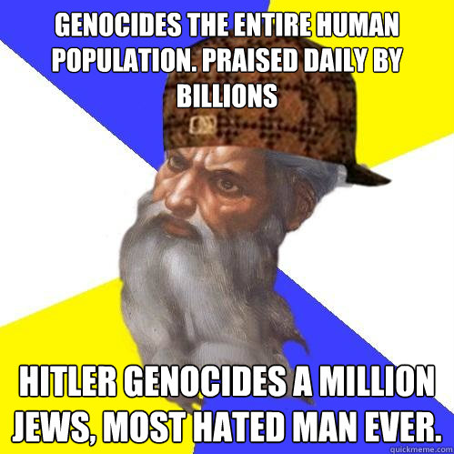 Genocides the entire human population. Praised daily by billions Hitler genocides a million Jews, most hated man ever. - Genocides the entire human population. Praised daily by billions Hitler genocides a million Jews, most hated man ever.  Scumbag Advice God