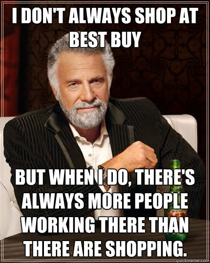 I don't always shop at best buy but when I do, there's always more people working there than there are shopping.  The Most Interesting Man In The World