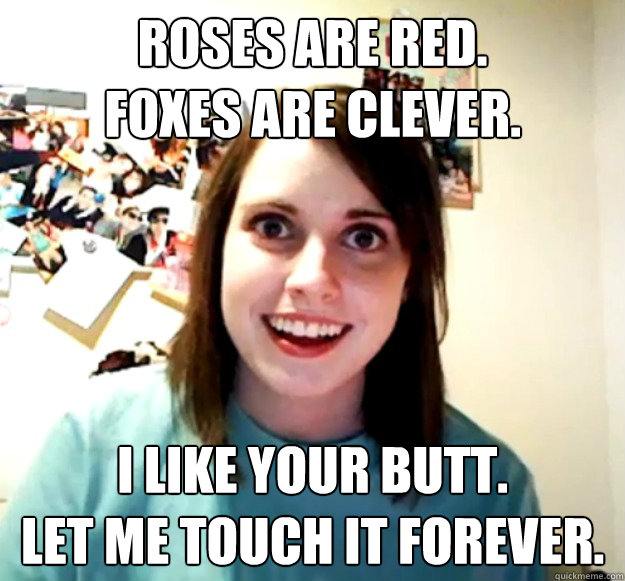 Roses are red. 
Foxes are clever. I like your butt. 
Let me touch it forever.    Overly Attached Girlfriend