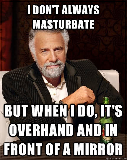 I don't always masturbate But when I do, it's overhand and in front of a mirror  The Most Interesting Man In The World