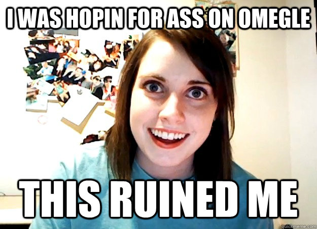 I was hopin for ass on omegle this ruined me  Overly Attached Girlfriend