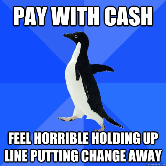 Pay with cash Feel horrible holding up line putting change away  Socially Awkward Penguin