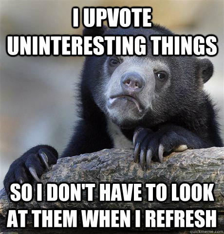 I upvote uninteresting things so i don't have to look at them when i refresh  Confession Bear