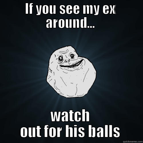 deep thoughts by Chelle  - IF YOU SEE MY EX AROUND... WATCH OUT FOR HIS BALLS Forever Alone