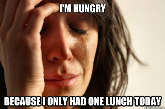 I'm hungry because I only had one lunch today  First World Problems