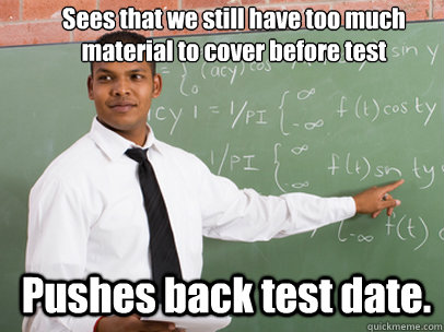Sees that we still have too much material to cover before test Pushes back test date.  Good Guy Teacher