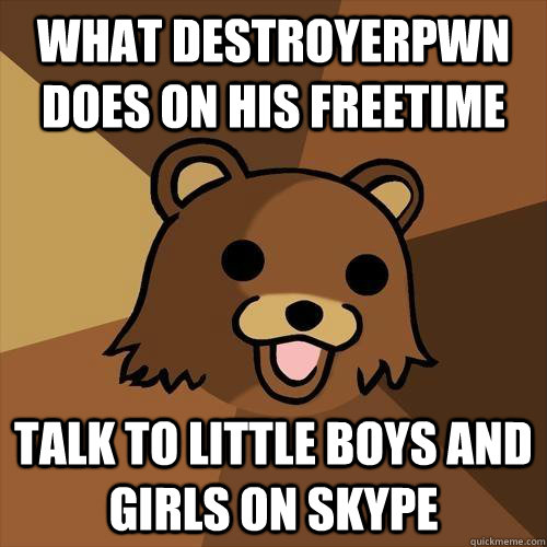 WHAT DESTROYERPWN DOES ON HIS FREETIME Talk to little boys and girls on skype  Pedobear