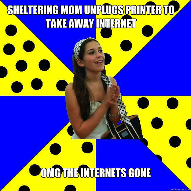 Sheltering mom unplugs printer to take away internet OMG the internets gone - Sheltering mom unplugs printer to take away internet OMG the internets gone  Sheltered Suburban Kid