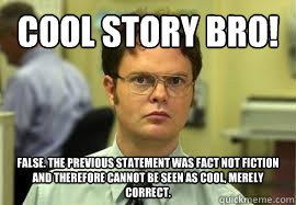 Cool Story bro! FALSE. the previous statement was fact not fiction and therefore cannot be seen as cool, merely correct.  Dwight False