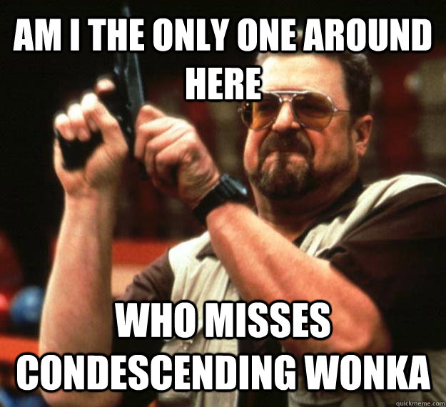 AM I THE ONLY ONE AROUND HERE who misses condescending wonka - AM I THE ONLY ONE AROUND HERE who misses condescending wonka  Angry Walter