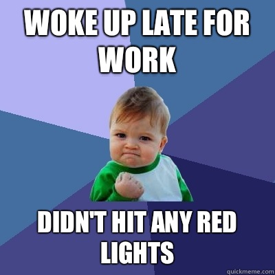 Woke up late for work Didn't hit any red lights - Woke up late for work Didn't hit any red lights  Success Kid