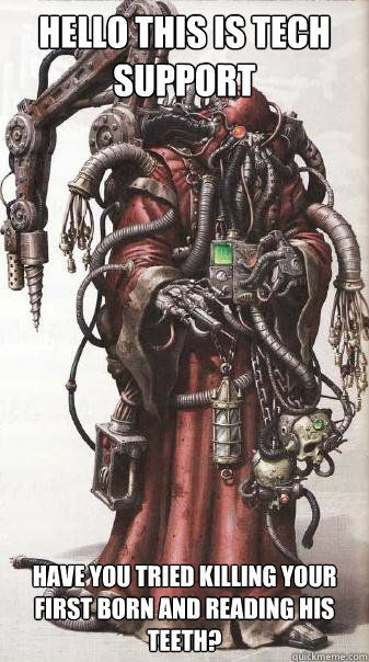 Hello this is tech support Have you tried killing your first born and reading his teeth?  Tech Priest Support