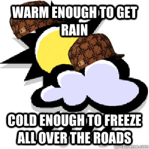 Warm enough to get rain Cold enough to freeze all over the roads  Scumbag Weather