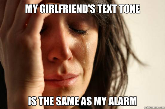 My girlfriend's text tone Is the same as my alarm  First World Problems