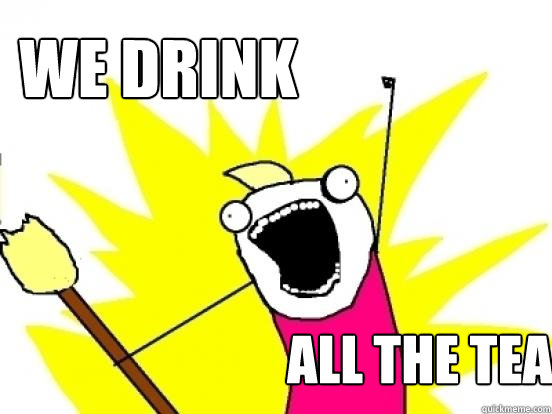   We Drink ALL the tea  X All The Things