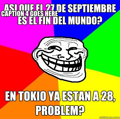 ¿Asi que el 27 de septiembre es el fin del mundo? En tokio ya estan a 28, problem? Caption 3 goes here Caption 4 goes here  Troll Face