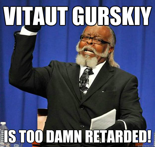 Vitaut Gurskiy Is too damn retarded!  Jimmy McMillan