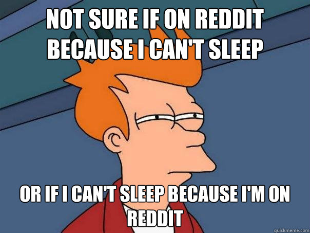 Not sure if on reddit because I can't sleep or if i can't sleep because i'm on reddit - Not sure if on reddit because I can't sleep or if i can't sleep because i'm on reddit  Futurama Fry